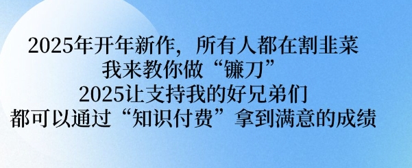 2025年开年新作，所有人都在割韭菜，我来教你做“镰刀” 2025让支持我的好兄弟们都可以通过“知识付费”拿到满意的成绩【揭秘】-时光资源网