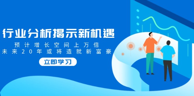 行业分析揭示新机遇，预计增长空间上万倍，未来20年或将造就新富豪-时光资源网