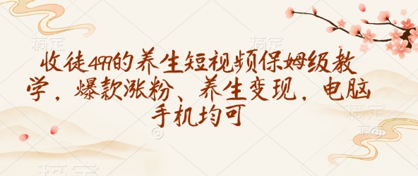 收徒499的养生短视频保姆级教学，爆款涨粉、养生变现，电脑手机均可-时光资源网