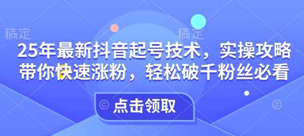 25年最新抖音起号技术，实操攻略带你快速涨粉，轻松破千粉丝必看-时光资源网