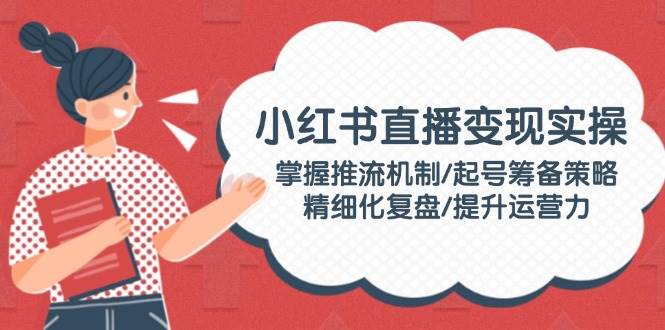 小红书直播变现实操：掌握推流机制/起号筹备策略/精细化复盘/提升运营力-时光资源网