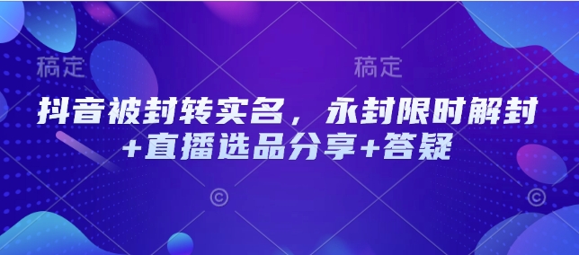 抖音被封转实名，永封限时解封+直播选品分享+答疑-时光资源网