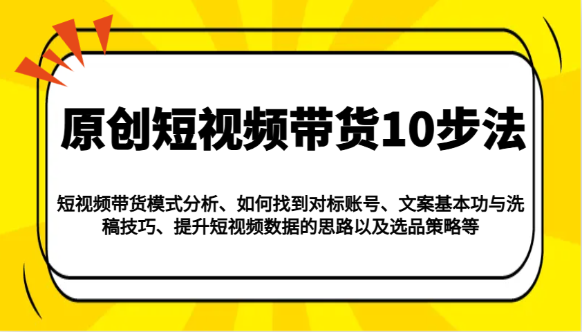 原创短视频带货10步法：模式分析/对标账号/文案与洗稿/提升数据/以及选品策略等-时光资源网