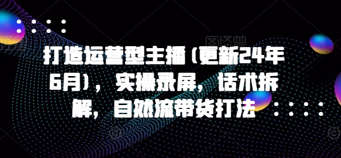 打造运营型主播(更新25年2月)，实操录屏，话术拆解，自然流带货打法-时光资源网