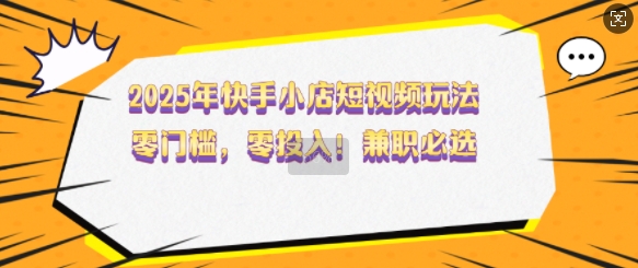 2025年快手小店短视频玩法，零门槛，零投入，兼职必选【揭秘】-时光资源网