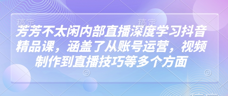芳芳不太闲内部直播深度学习抖音精品课，涵盖了从账号运营，视频制作到直播技巧等多个方面-时光资源网