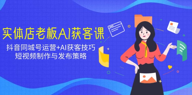 实体店老板AI获客课：抖音同城号运营+AI获客技巧，短视频制作与发布策略-时光资源网