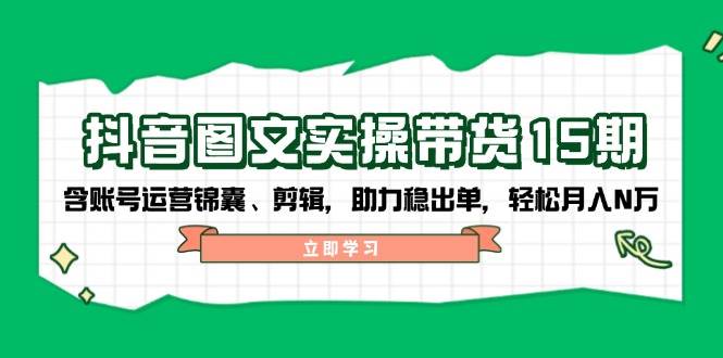 抖音图文带货实操第15期：账号运营锦囊、剪辑，助力稳出单，轻松月入N万-时光资源网