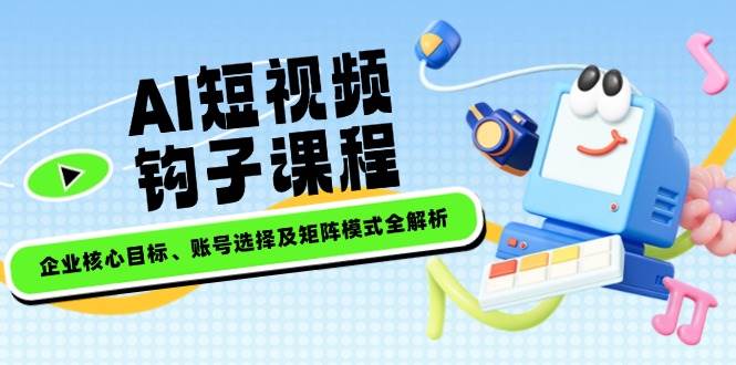 AI短视频钩子课程，企业核心目标、账号选择及矩阵模式全解析-时光资源网