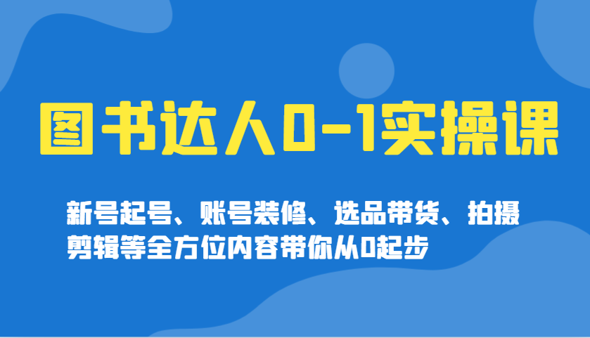 图书达人0-1实操课，新号起号、账号装修、选品带货、拍摄剪辑等全方位内容带你从0起步-时光资源网