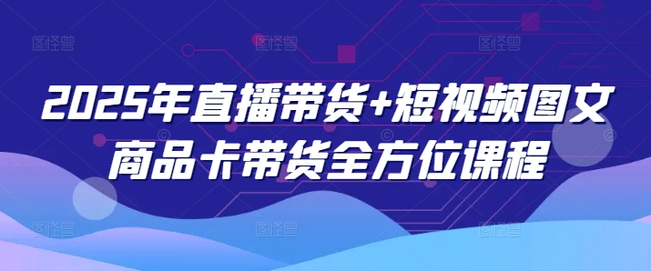 2025年直播带货+短视频图文商品卡带货全方位课程-时光资源网