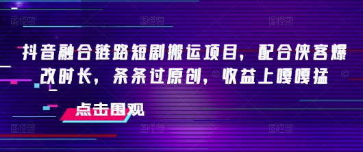 抖音融合链路短剧搬运项目，配合侠客爆改时长，条条过原创，收益嘎嘎猛-时光资源网