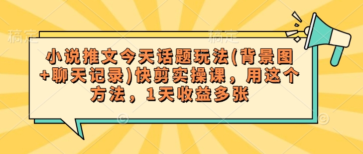 小说推文今天话题玩法(背景图+聊天记录)快剪实操课，用这个方法，1天收益多张-时光资源网