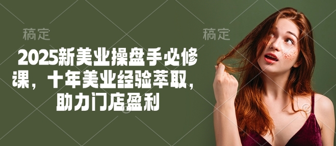 2025新美业操盘手必修课，十年美业经验萃取，助力门店盈利-时光资源网