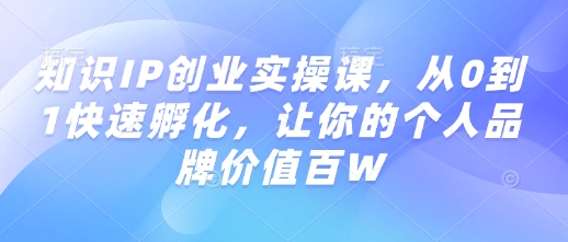知识IP创业实操课，从0到1快速孵化，让你的个人品牌价值百W-时光资源网