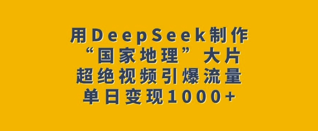 用DeepSeek制作“国家地理”大片，超绝视频引爆流量，单日变现多张-时光资源网