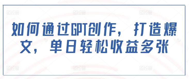 如何通过GPT创作，打造爆文，单日轻松收益多张-时光资源网