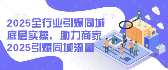 2025全行业引爆同城底层实操，助力商家2025引爆同城流量-时光资源网