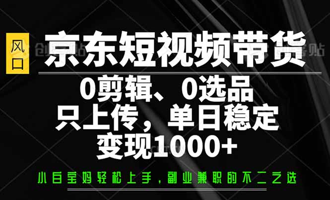 京东短视频带货，0剪辑，0选品，只需上传素材，单日稳定变现1000+-时光资源网