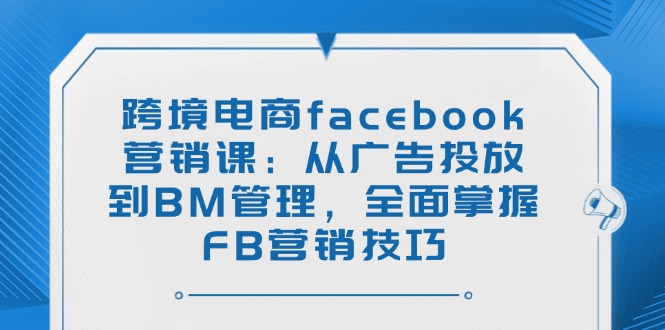 跨境电商facebook营销课：从广告投放到BM管理，全面掌握FB营销技巧-时光资源网