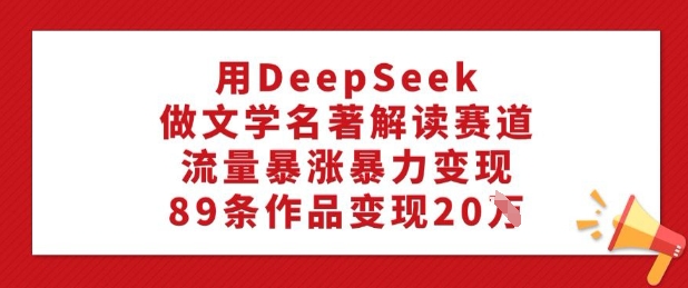 用DeepSeek做文学名著解读赛道，流量暴涨暴力变现，89条作品变现20W-时光资源网