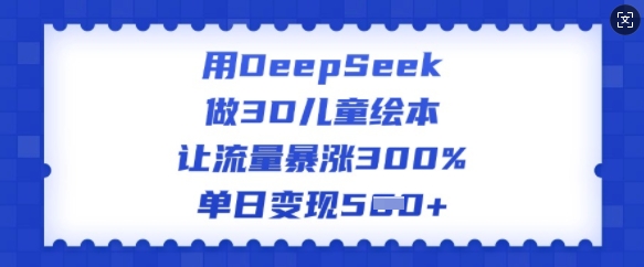 用DeepSeek做3D儿童绘本，让流量暴涨300%，单日变现多张-时光资源网
