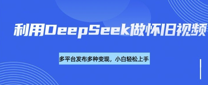 利用DeepSeek做怀旧视频，流量号多渠道变现能力强-时光资源网