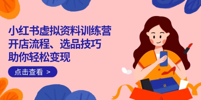 小红书虚拟资料训练营：开店流程、选品技巧一网打尽，助你轻松变现-时光资源网