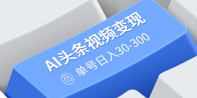 AI头条视频变现：AI原创搬运玩法，无需剪辑，多平台发布，单号日入30-300-时光资源网