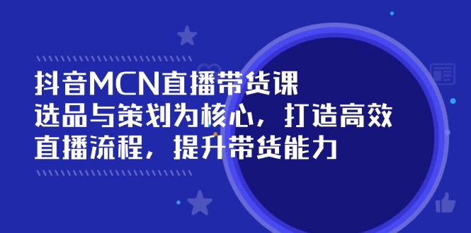 抖音MCN直播带货课：选品与策划为核心, 打造高效直播流程, 提升带货能力-时光资源网