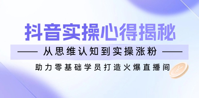 抖音实战心得揭秘，从思维认知到实操涨粉，助力零基础学员打造火爆直播间-时光资源网