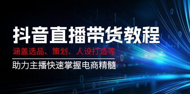 抖音直播带货教程：涵盖选品、策划、人设打造等,助力主播快速掌握电商精髓-时光资源网