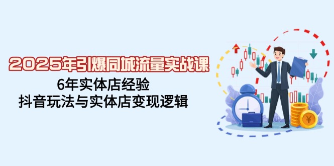 2025年引爆同城流量实战课，6年实体店经验，抖音玩法与实体店变现逻辑-时光资源网