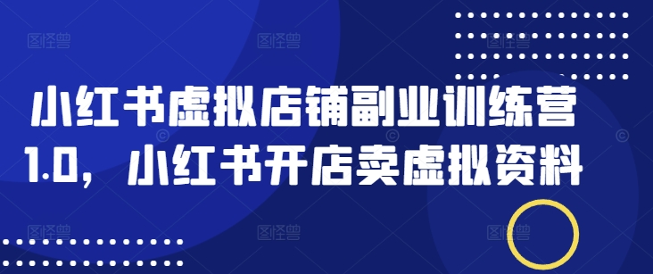 小红书虚拟店铺副业训练营1.0，小红书开店卖虚拟资料-时光资源网