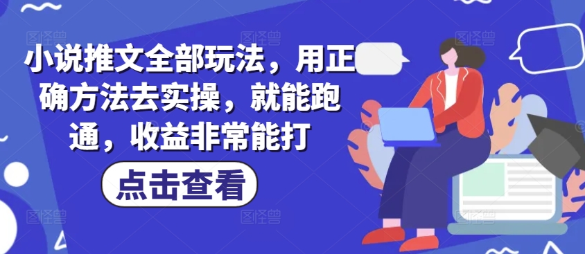 小说推文全部玩法，用正确方法去实操，就能跑通，收益非常能打-时光资源网