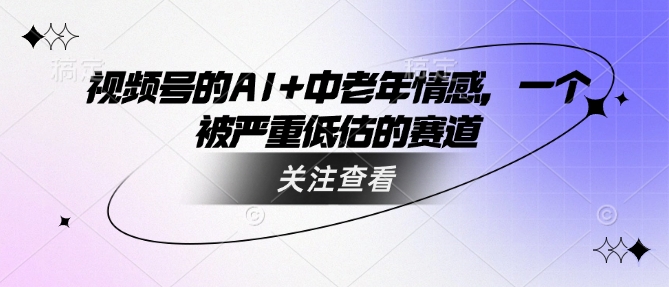 视频号的AI+中老年情感，一个被严重低估的赛道-时光资源网