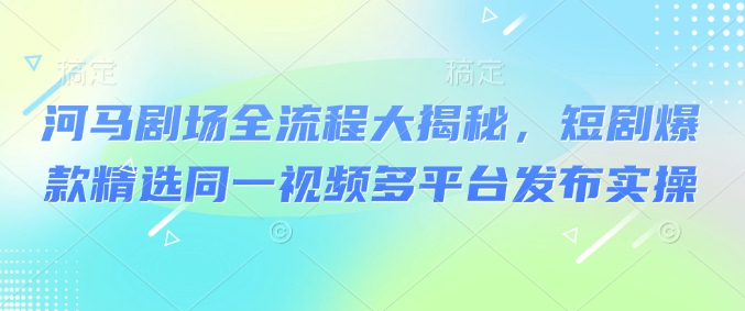 河马剧场全流程大揭秘，短剧爆款精选同一视频多平台发布实操-时光资源网
