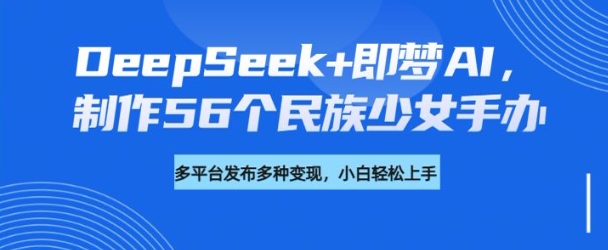 DeepSeek+即梦AI，制作56个民族少女手办，附详细教程+变现方向-时光资源网