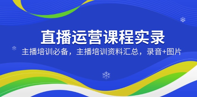 直播运营课程实录：主播培训必备，主播培训资料汇总，录音+图片-时光资源网