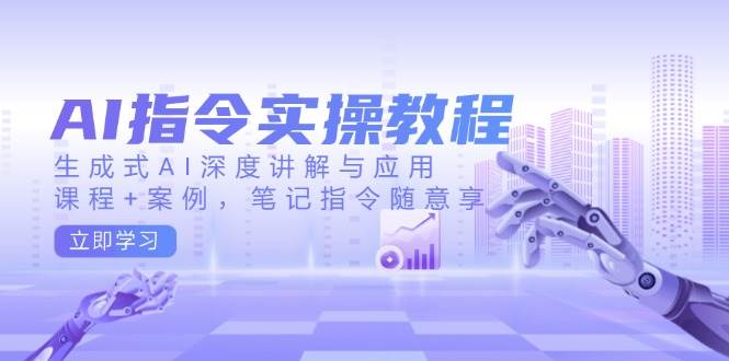 AI指令实战课，生成式AI深度讲解与应用，课程+案例，笔记指令随意享(更新)-时光资源网