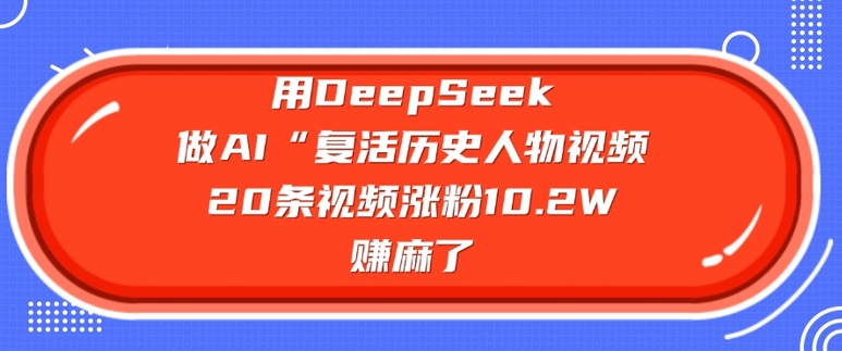 用DeepSeek做AI“复活历史人物”视频，20条视频涨粉10.2W，挣麻了-时光资源网