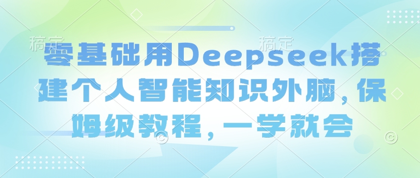 零基础用Deepseek搭建个人智能知识外脑，保姆级教程，一学就会-时光资源网
