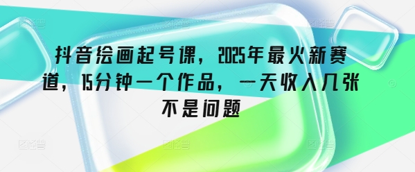 抖音绘画起号课，2025年最火新赛道，15分钟一个作品，一天收入几张不是问题-时光资源网