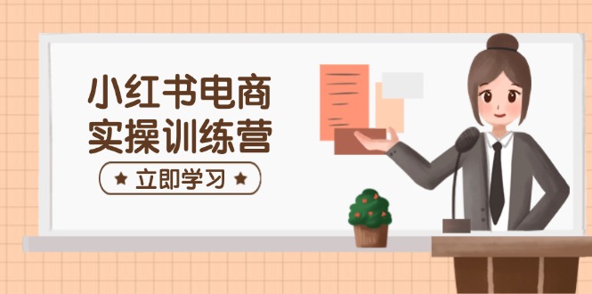 小红书电商实操训练营：涵盖开店、选品、笔记制作等，助你快速上手-时光资源网