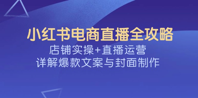 小红书电商直播全攻略，店铺实操+直播运营，详解爆款文案与封面制作-时光资源网
