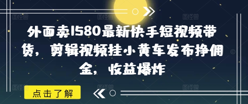 外面卖1580最新快手短视频带货，剪辑视频挂小黄车发布挣佣金，收益爆炸-时光资源网