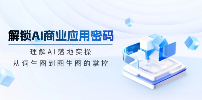 解锁AI商业应用密码：理解AI落地实操，从词生图到图生图的掌控-时光资源网