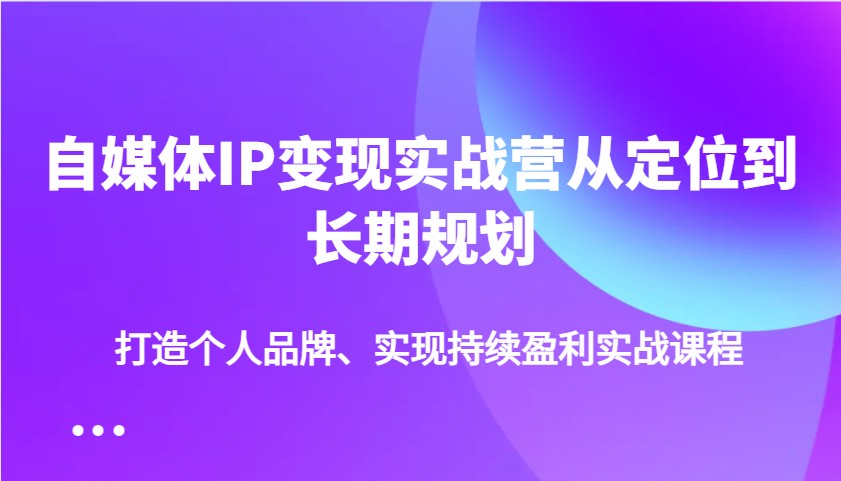 自媒体IP变现实战营从定位到长期规划，打造个人品牌、实现持续盈利实战课程-时光资源网