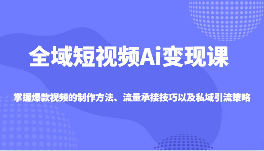 全域短视频Ai变现课，掌握爆款视频的制作方法、流量承接技巧以及私域引流策略-时光资源网