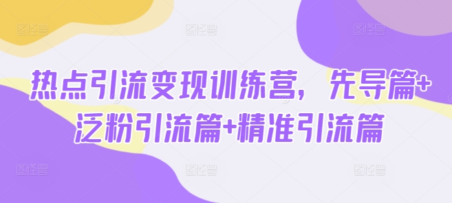 热点引流变现训练营，先导篇+泛粉引流篇+精准引流篇-时光资源网